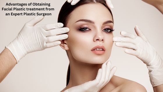 Advantages of Obtaining Facial Plastic treatment from an Expert Plastic Surgeon