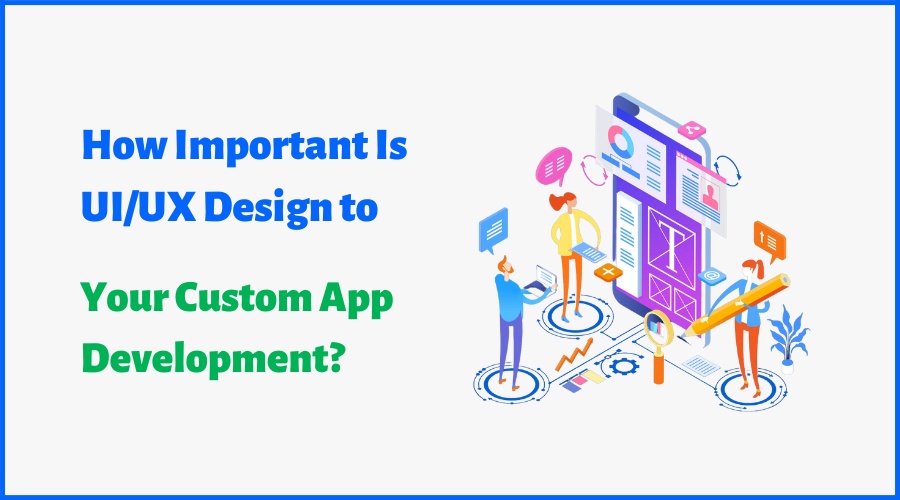 How Important Is UI/UX Design to Your Custom App Development?