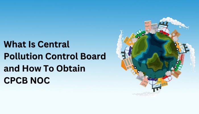 What Is Central Pollution Control Board and How To Obtain CPCB NOC In India.