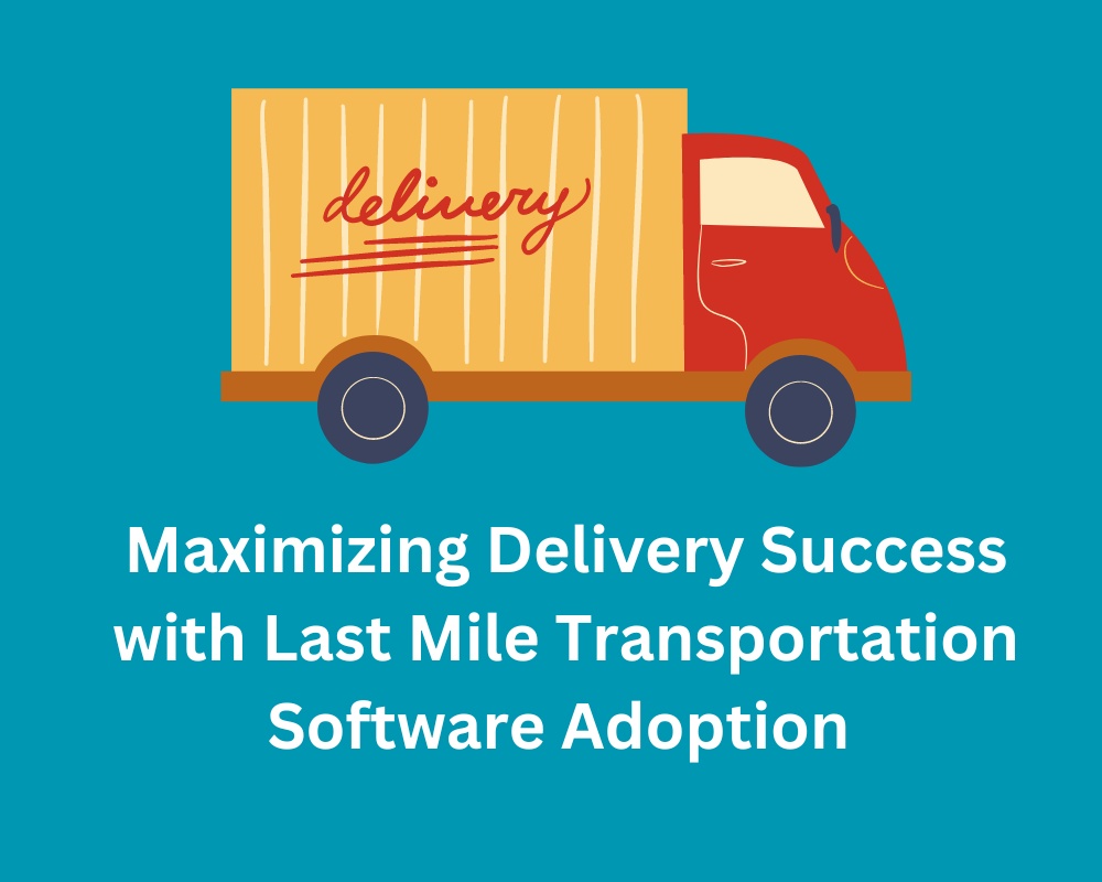Maximizing Delivery Success with Last Mile Transportation Software Adoption
