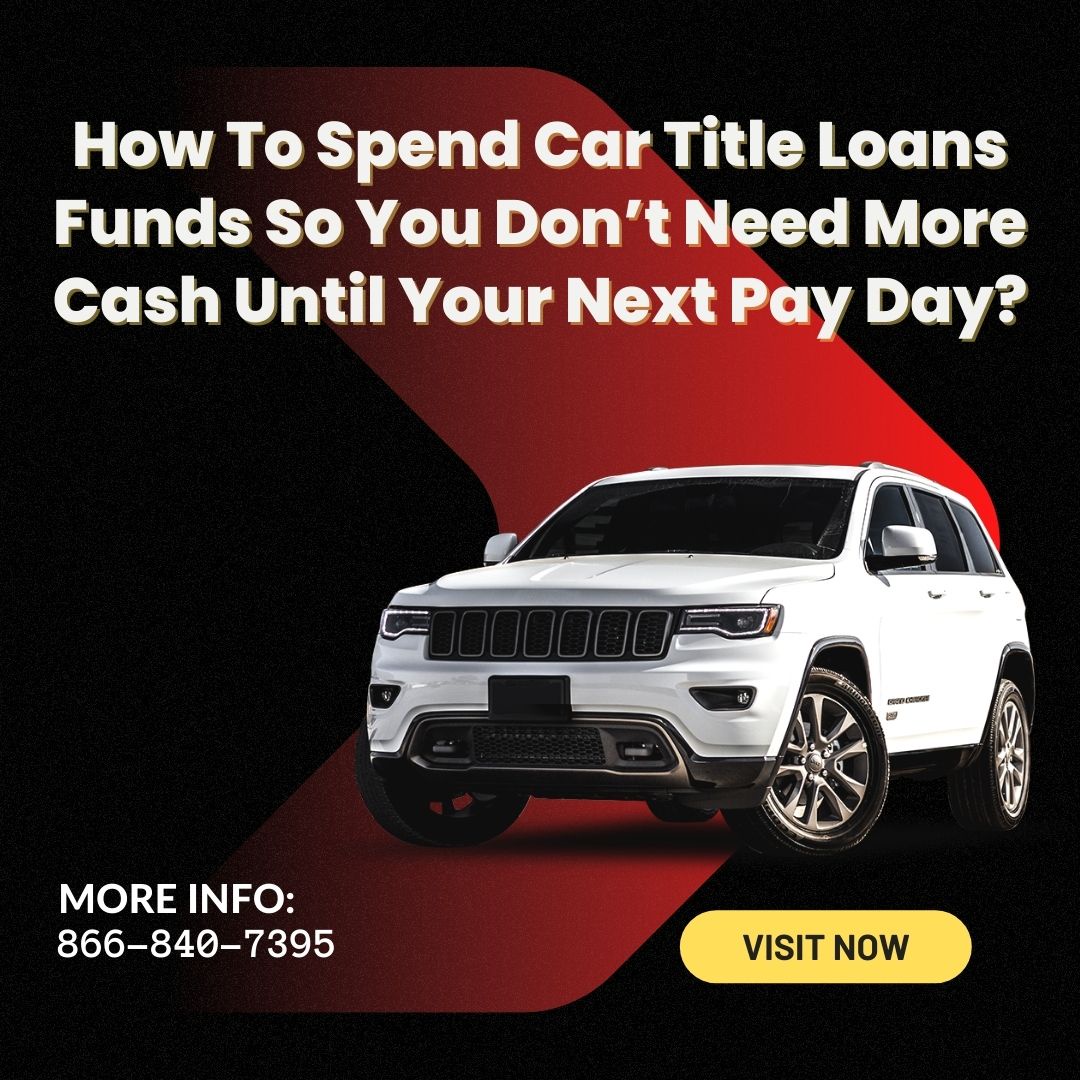 How To Spend Car Title Loans Funds So You Don’t Need More Cash Until Your Next Pay Day?