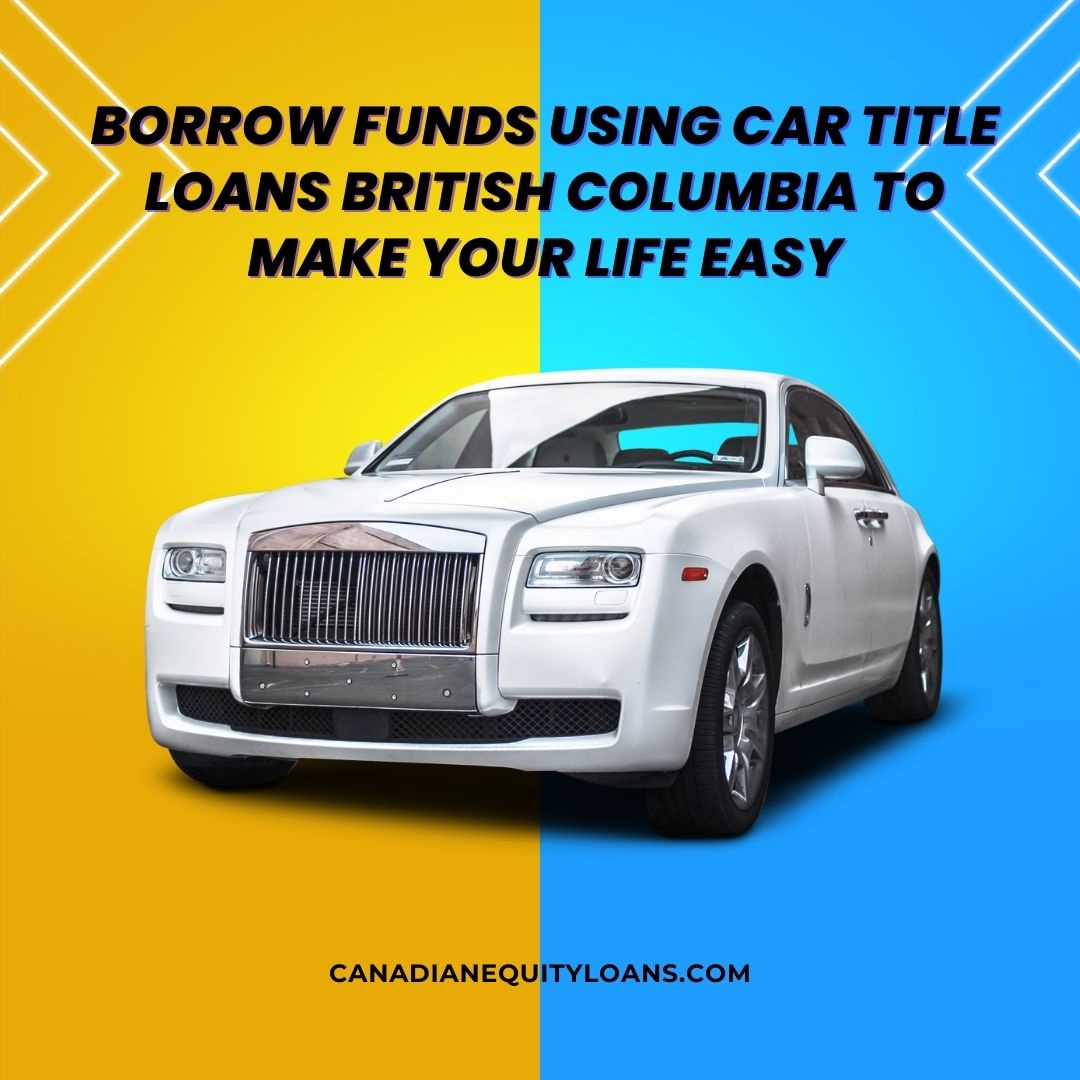 Borrow Funds Using Car Title Loans British Columbia To Make Your Life Easy