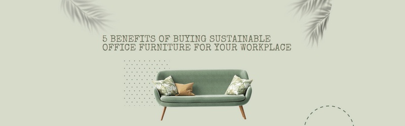 5 Benefits Of Buying Sustainable Office Furniture For Your Workplace