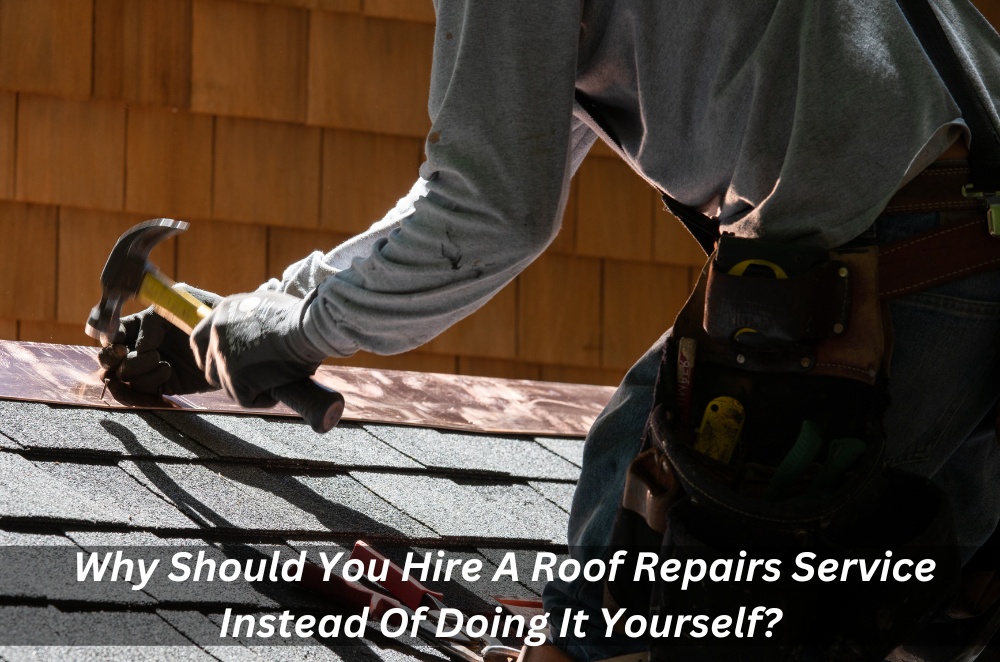 Why Should You Hire A Roof Repairs Service Instead Of Doing It Yourself?
