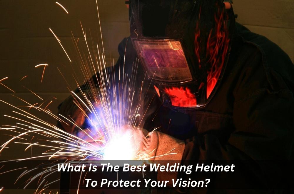What Is The Best Welding Helmet To Protect Your Vision?