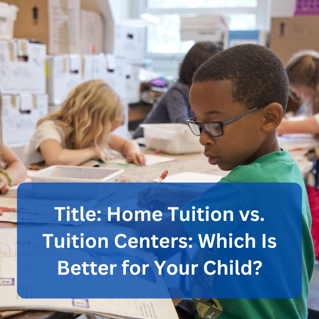 Home Tuition vs. Tuition Centers: Which Is Better for Your Child?