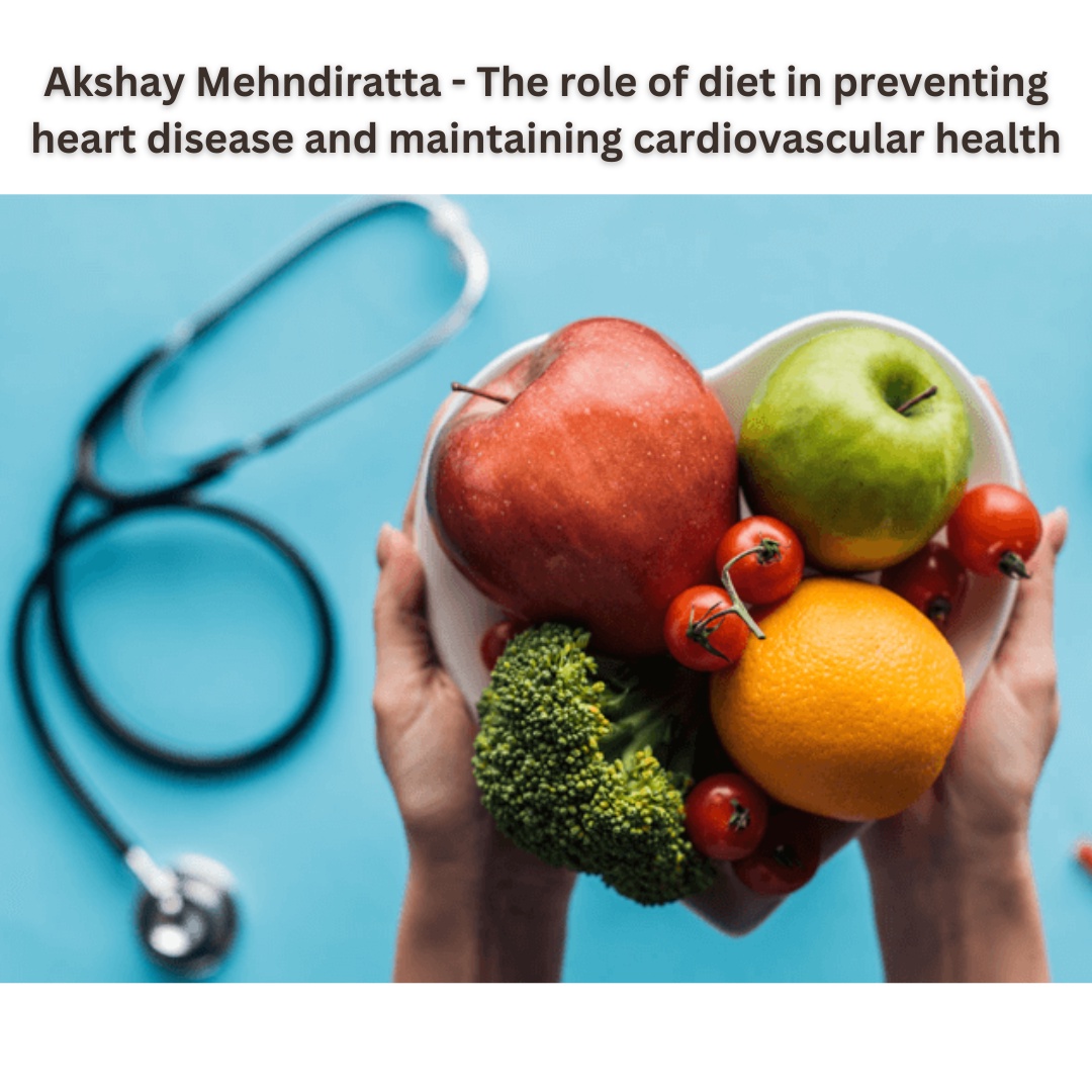 Akshay Mehndiratta - The role of diet in preventing heart disease and maintaining cardiovascular health