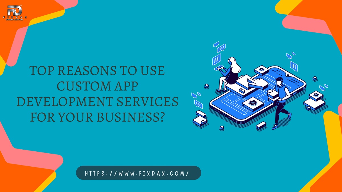Top Reasons to Use Custom App Development Services for Your Business?