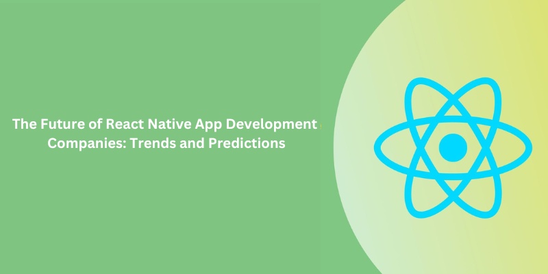The Future of React Native App Development Companies: Trends and Predictions
