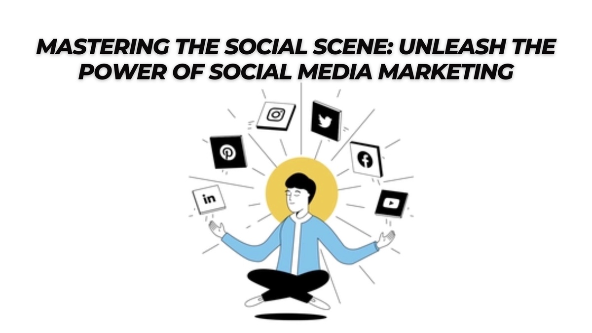 Mastering the Social Scene: Unleash the Power of Social Media Marketing
