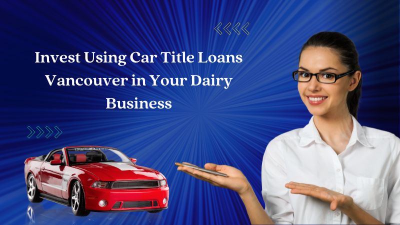 Invest Using Car Title Loans Vancouver in Your Dairy Business