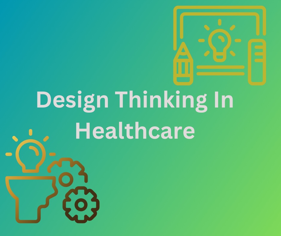 Design Thinking in Healthcare: Enhancing Patient-Centric Care