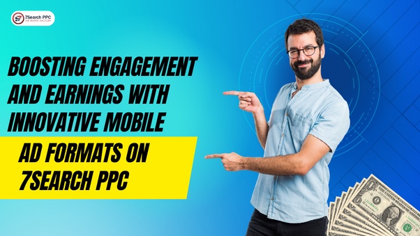 Boosting Engagement and Earnings with Innovative Mobile Ad Formats on 7Search PPC