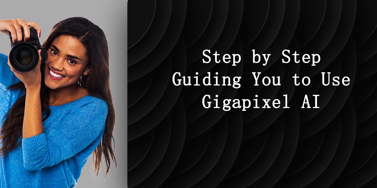 Step by Step Guiding You to Use Gigapixel AI