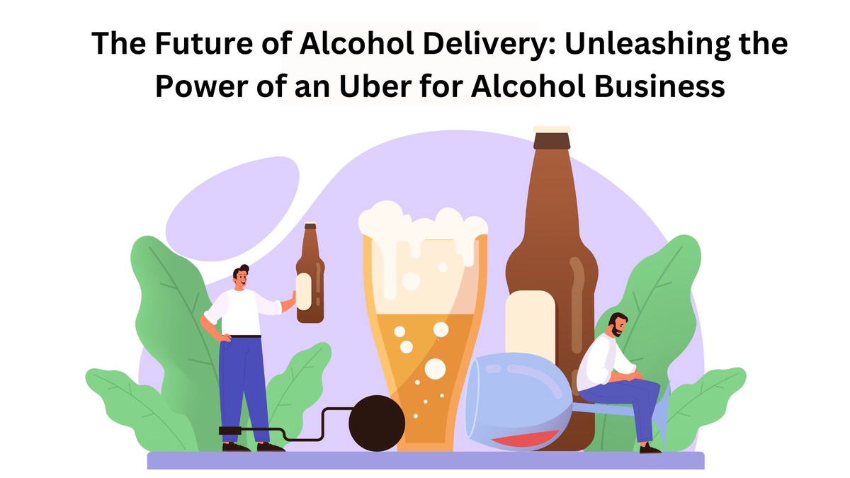 The Future of Alcohol Delivery: Unleashing the Power of an Uber for Alcohol Business