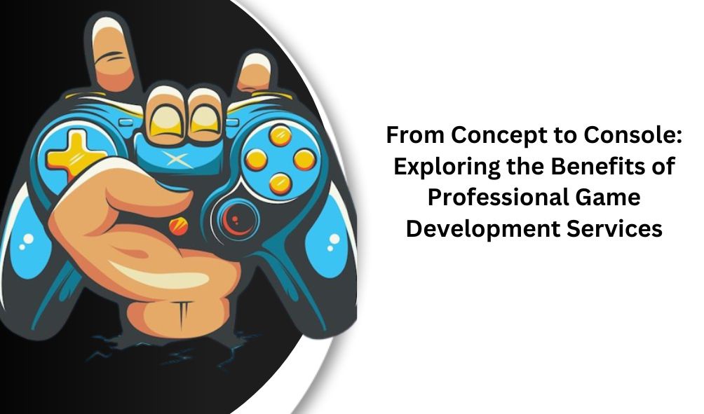 From Concept to Console: Exploring the Benefits of Professional Game Development Services