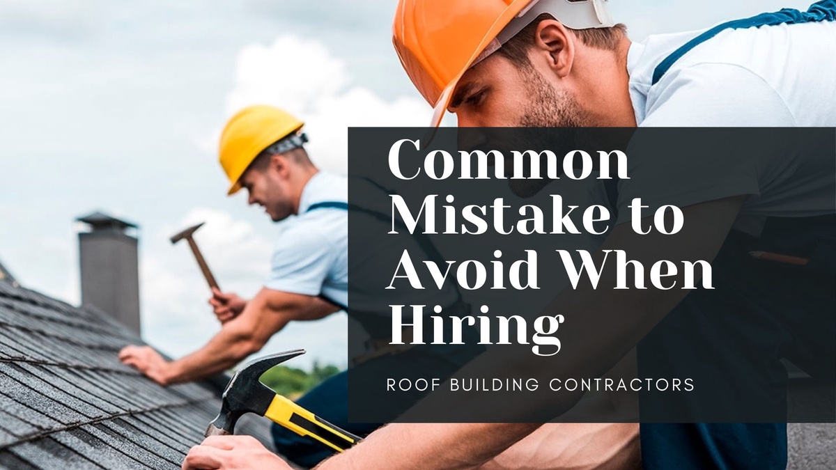 Common Mistakes to Avoid When Hiring a Roof Building Contractor