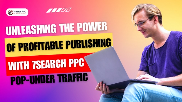 Unleashing the Power of Profitable Publishing with 7Search PPC Pop-under Traffic
