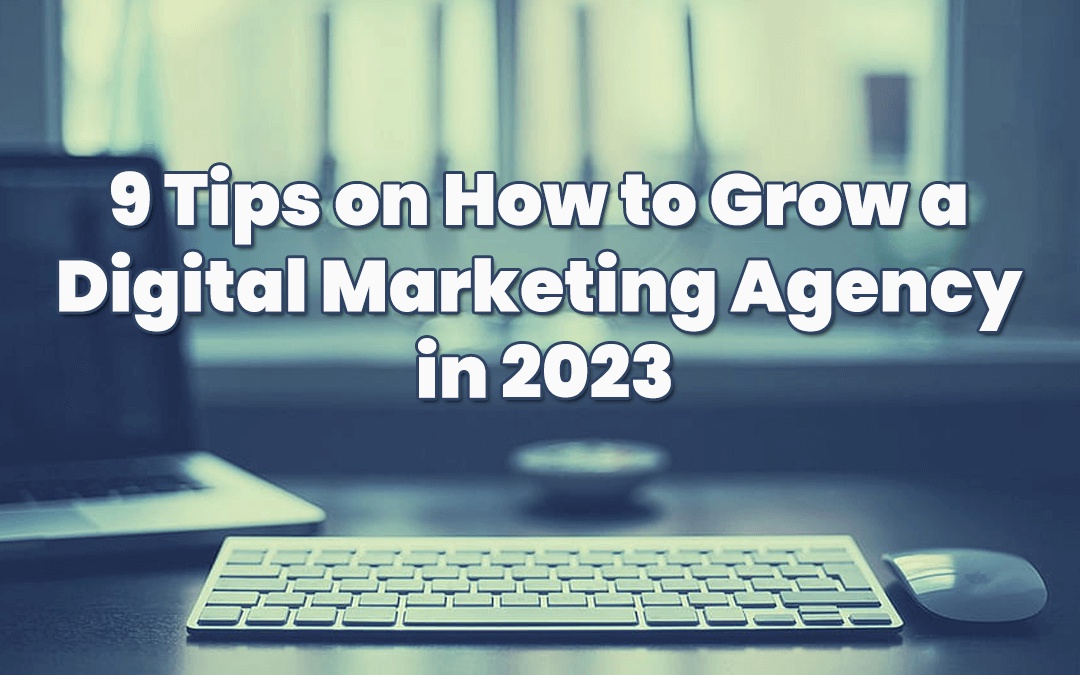 9 Tips on How to Grow a Digital Marketing Agency in 2023