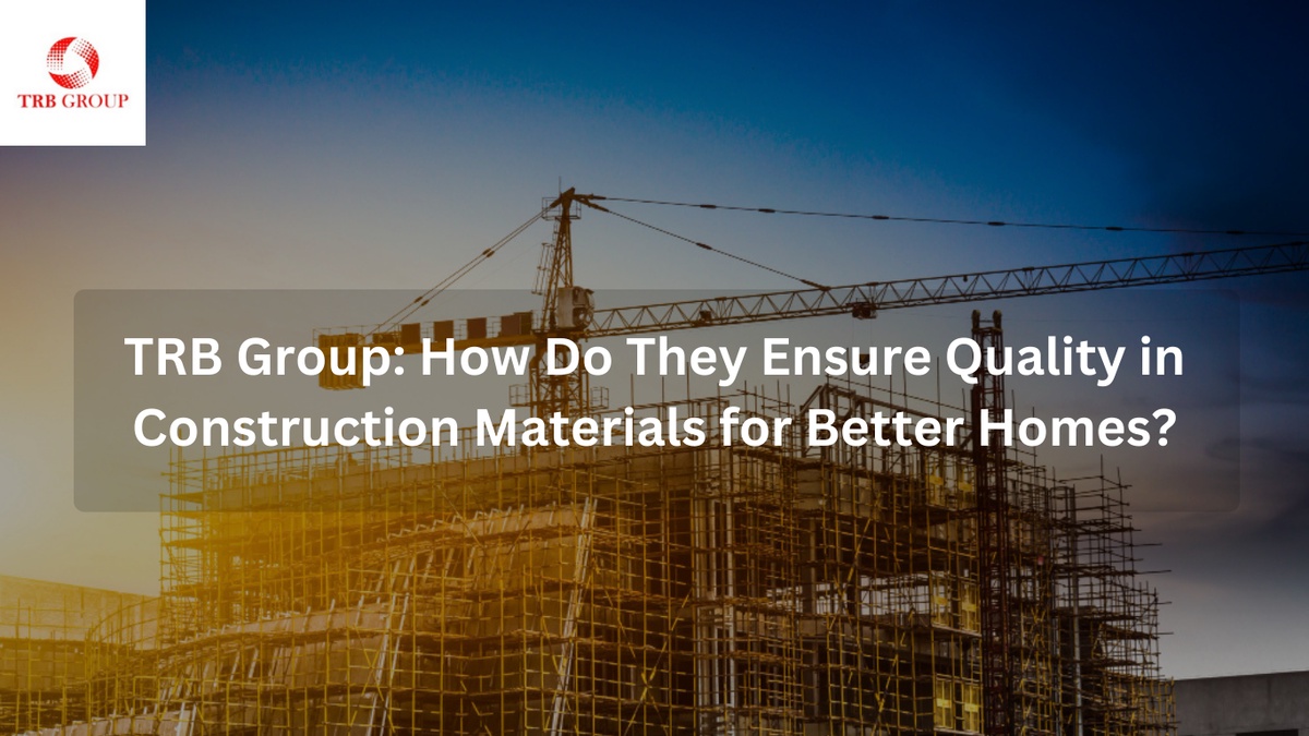 TRB Group: How Do They Ensure Quality in Construction Materials for Better Homes?