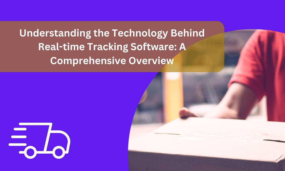 Understanding the Technology Behind Real-time Tracking Software: A Comprehensive Overview