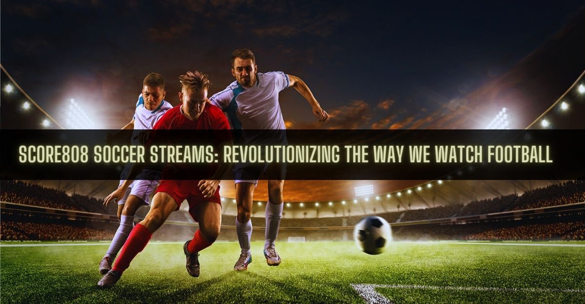 Score808 Soccer Streams: Revolutionizing the Way We Watch Football