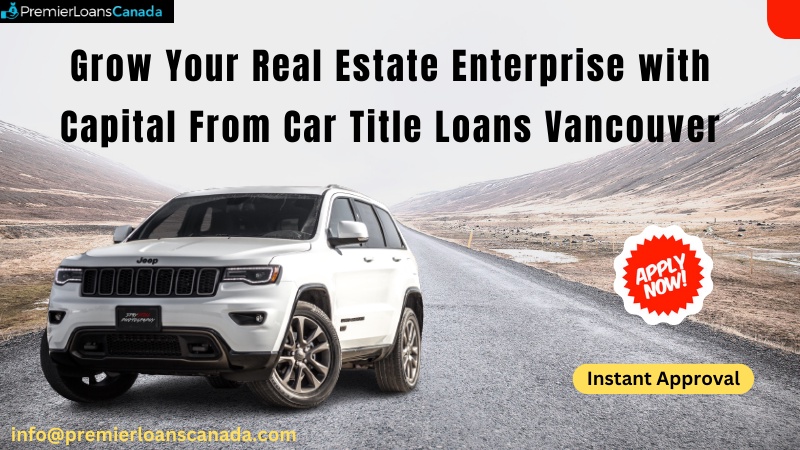 Grow Your Real Estate Enterprise with Capital From Car Title Loans Vancouver