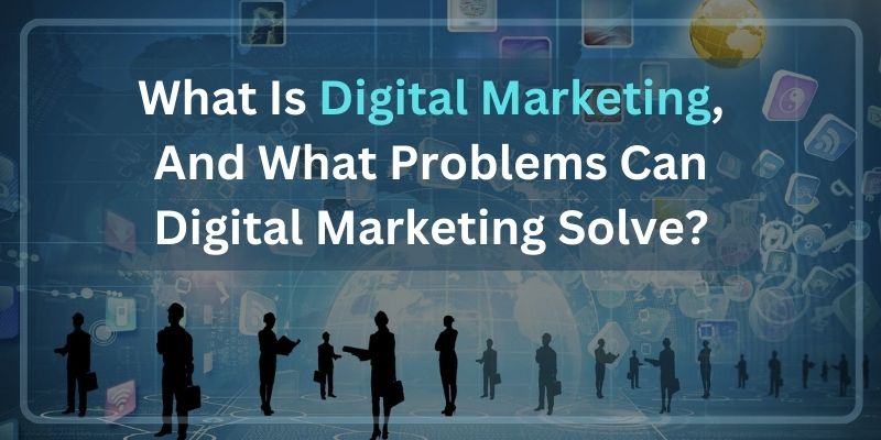 What Is Digital Marketing, And What Problems Can Digital Marketing Solve?