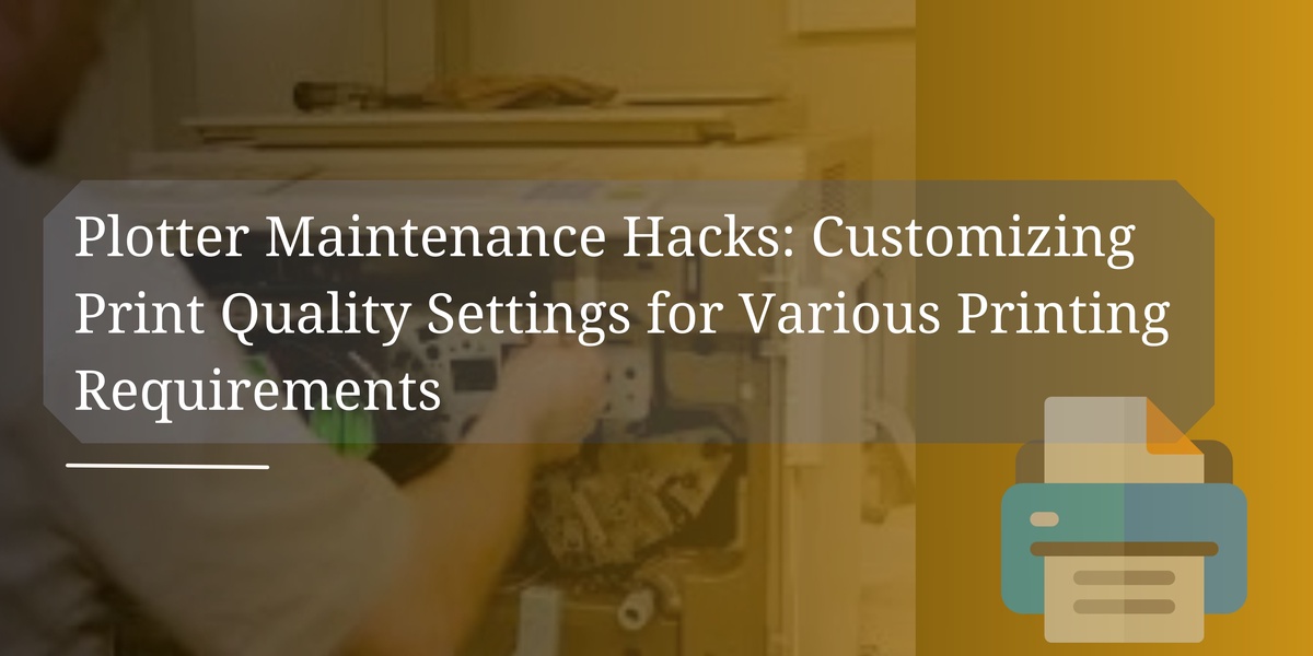 Plotter Maintenance Hacks: Customizing Print Quality Settings for Various Printing Requirements