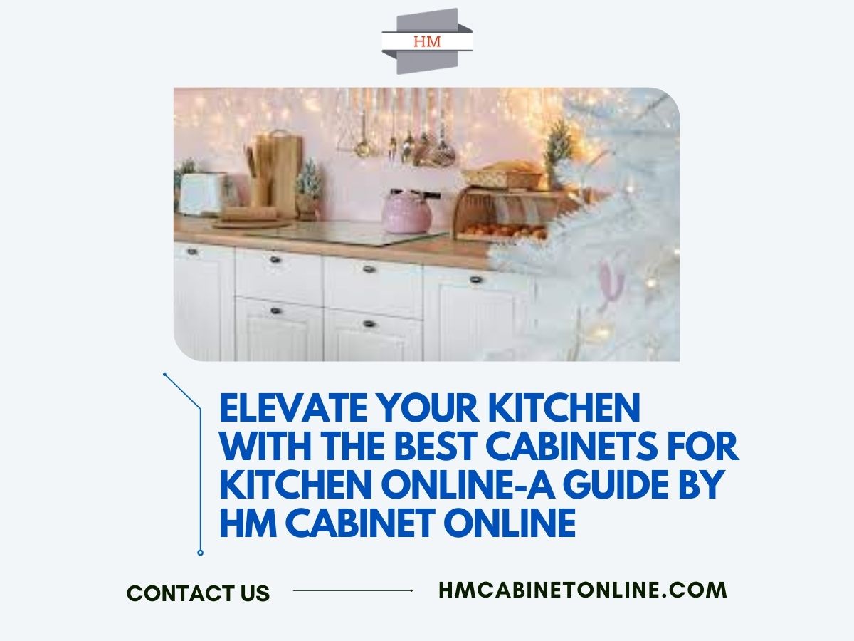 Elevate Your Kitchen with the Best Cabinets for Kitchen Online-A Guide by HM Cabinet Online