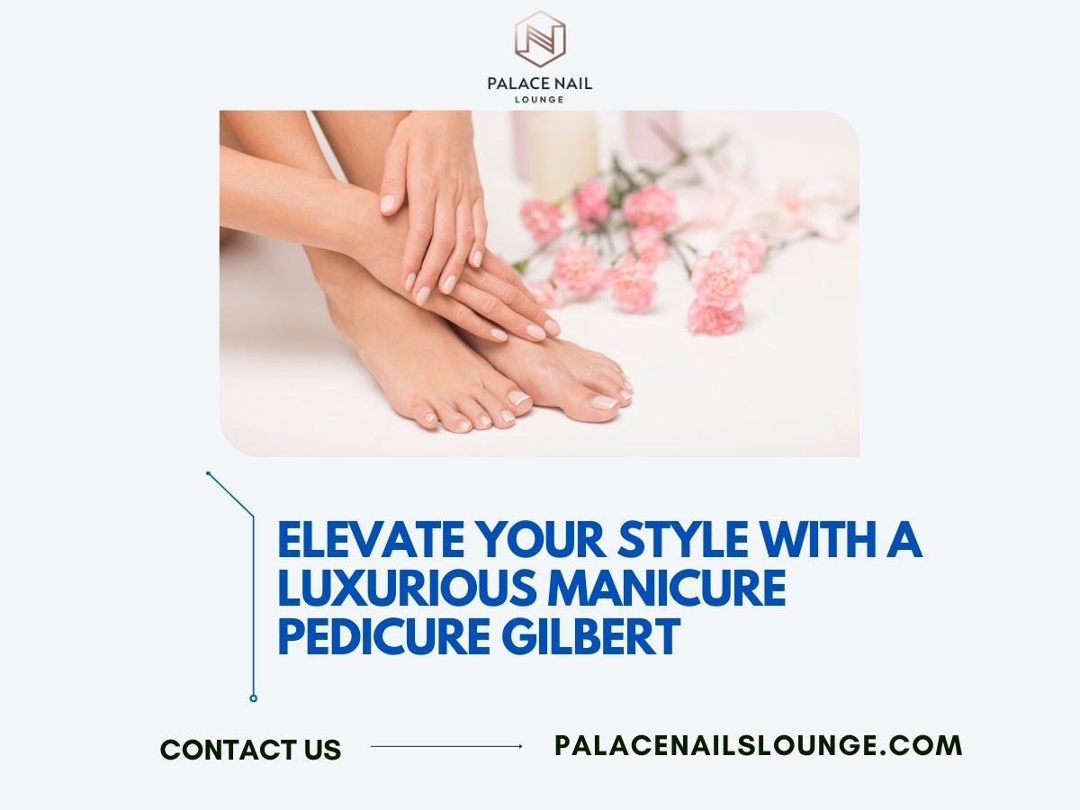 Elevate Your Style with a Luxurious Manicure Pedicure Gilbert