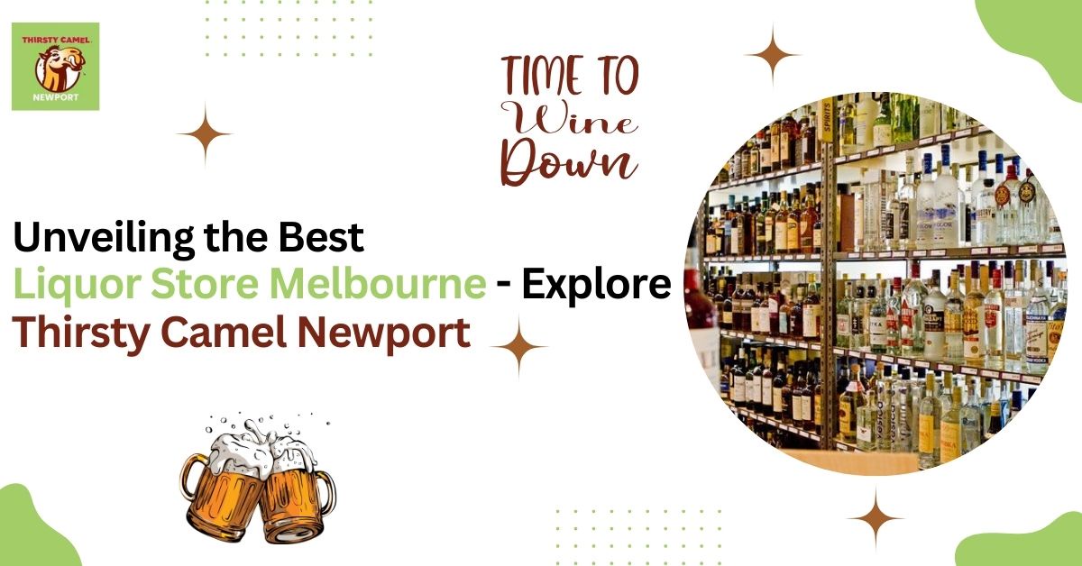 Unveiling the Best Liquor Store Melbourne - Explore Thirsty Camel Newport