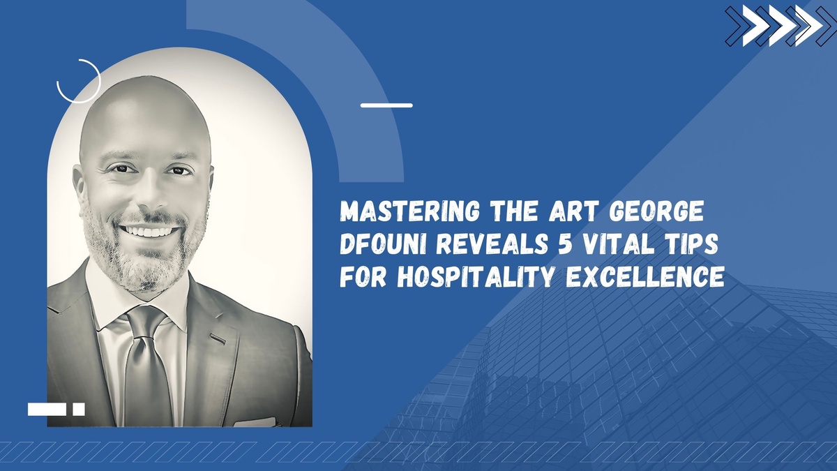 Mastering the Art George Dfouni Reveals 5 Vital Tips for Hospitality Excellence