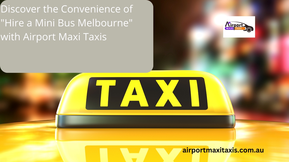 Discover the Convenience of "Hire a Mini Bus Melbourne" with Airport Maxi Taxis