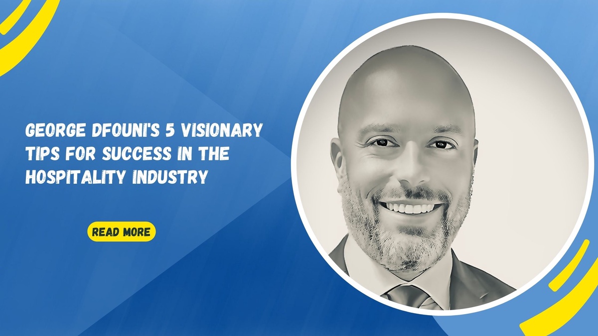 George Dfouni's 5 Visionary Tips for Success in the Hospitality Industry