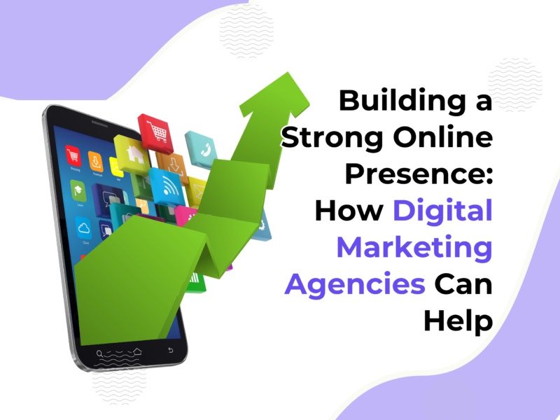 Building a Strong Online Presence: How Digital Marketing Agencies Can Help to grow your business?