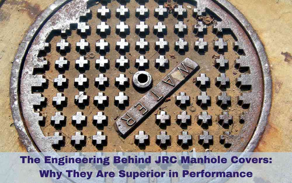 The Engineering Behind JRC Manhole Covers: Why They Are Superior in Performance