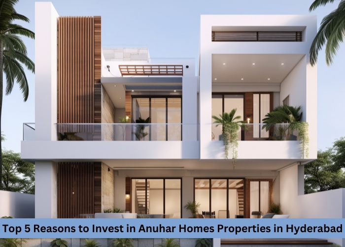 Top 5 Reasons to Invest in Anuhar Homes Properties in Hyderabad