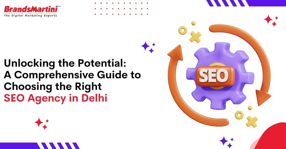 Unlocking the Potential: A Comprehensive Guide to Choosing the Right SEO Agency in Delhi