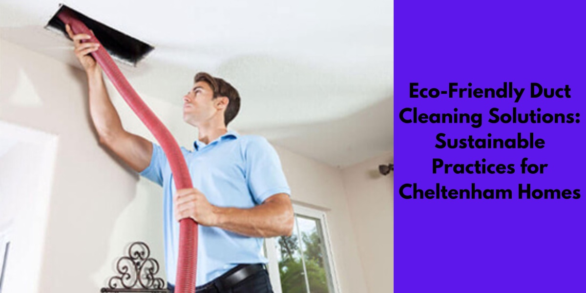 Eco-Friendly Duct Cleaning Solutions: Sustainable Practices for Cheltenham Homes