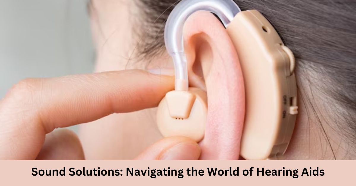 Sound Solutions: Navigating the World of Hearing Aids