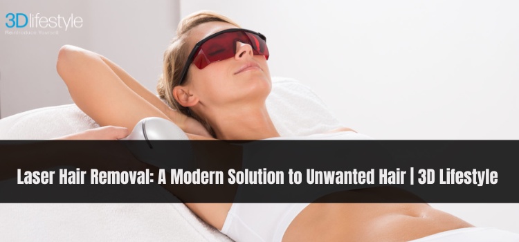 Laser Hair Removal: A Modern Solution to Unwanted Hair | 3D Lifestyle