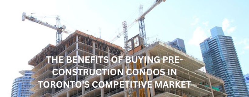 The Benefits of Buying Pre-Construction Condos in Toronto's Competitive Market