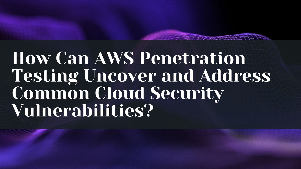 How Can AWS Penetration Testing Uncover and Address Common Cloud Security Vulnerabilities?