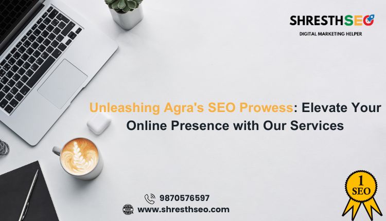 Unleashing Agra's SEO Prowess: Elevate Your Online Presence with Our Services
