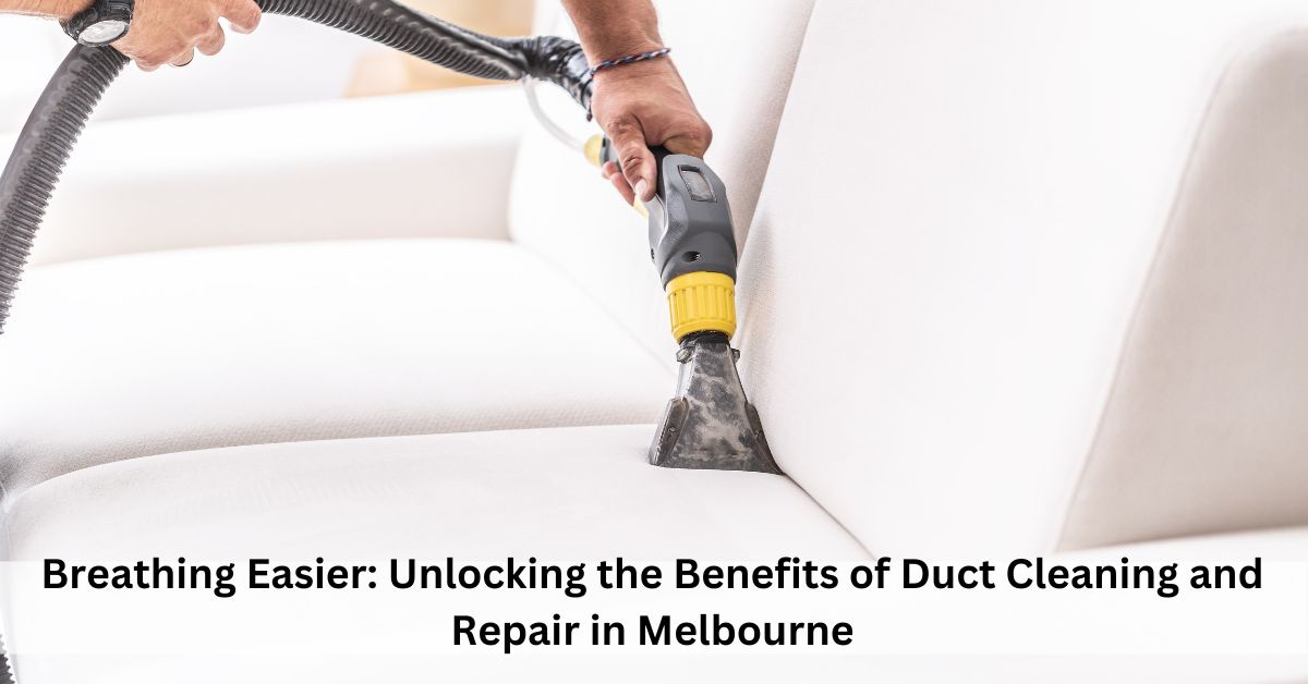 Breathing Easier: Unlocking the Benefits of Duct Cleaning and Repair in Melbourne