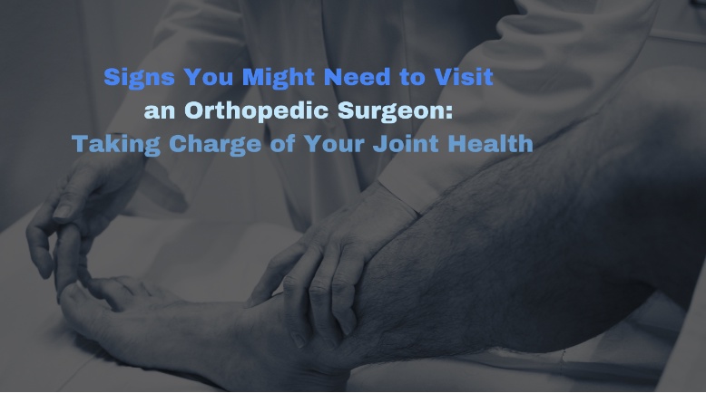 Signs You Might Need to Visit an Orthopedic Surgeon: Taking Charge of Your Joint Health