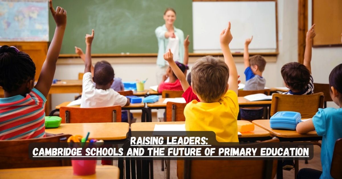 Raising Leaders: Cambridge Schools and the Future of Primary Education