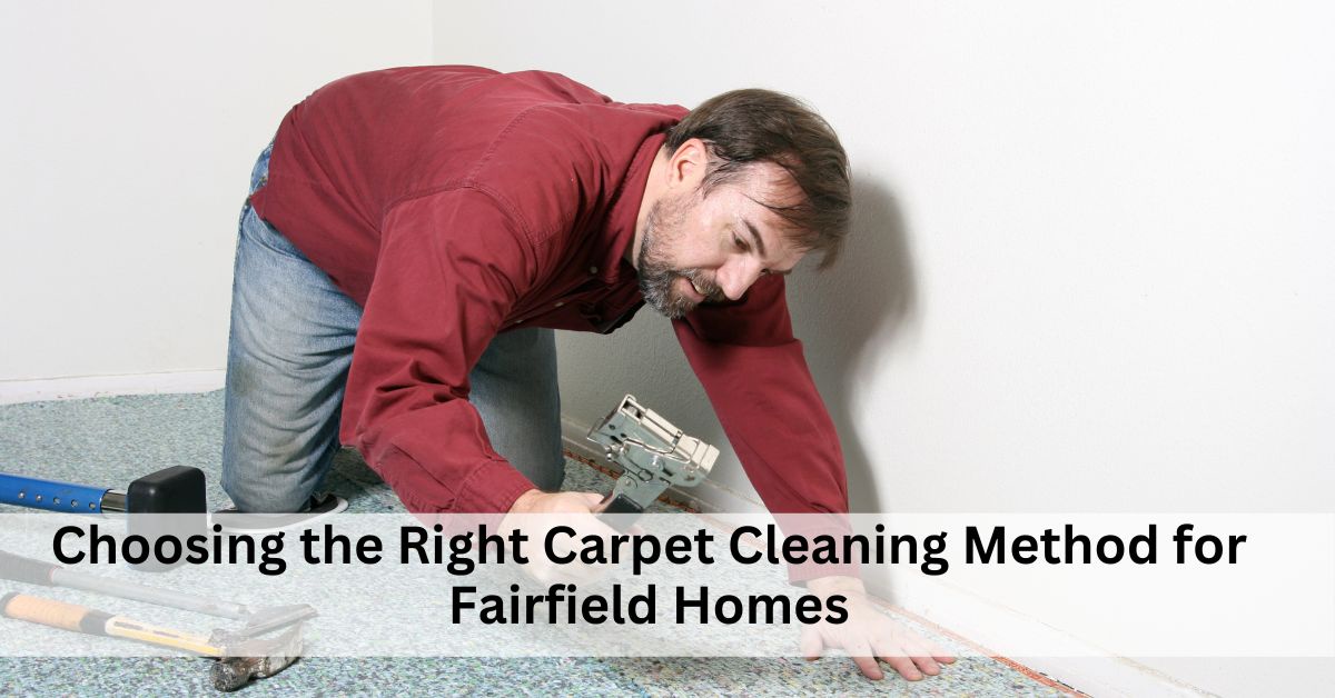 Choosing the Right Carpet Cleaning Method for Fairfield Homes