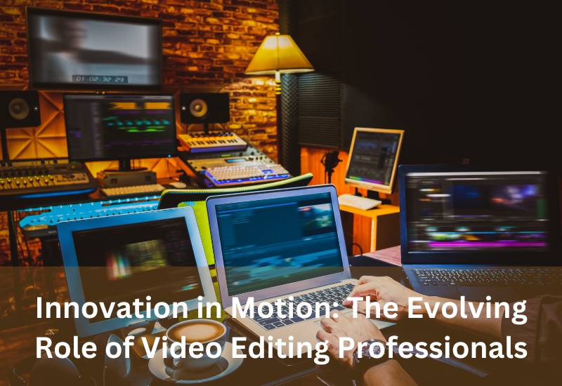 Innovation in Motion: The Evolving Role of Video Editing Professionals